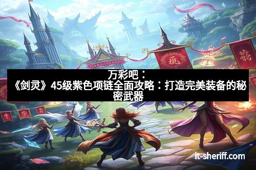 万彩吧:《剑灵》45级紫色项链全面攻略:打造完美装备的秘密武器