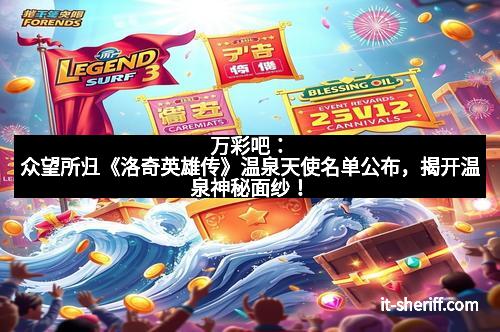 万彩吧:众望所归《洛奇英雄传》温泉天使名单公布,揭开温泉神秘面纱!