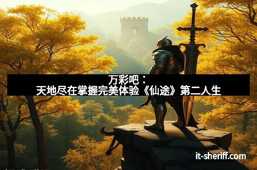 万彩吧:天地尽在掌握完美体验《仙途》第二人生