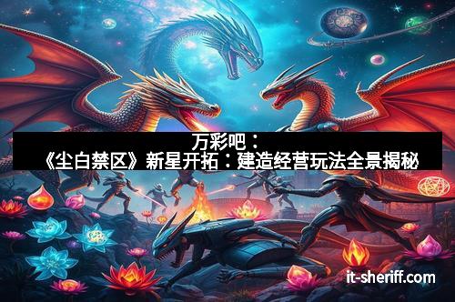 万彩吧:《尘白禁区》新星开拓:建造经营玩法全景揭秘